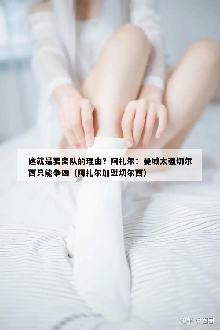 这就是要离队的理由？阿扎尔：曼城太强切尔西只能争四（阿扎尔加盟切尔西）