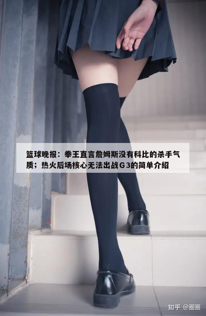 篮球晚报：拳王直言詹姆斯没有科比的杀手气质；热火后场核心无法出战Ｇ3的简单介绍