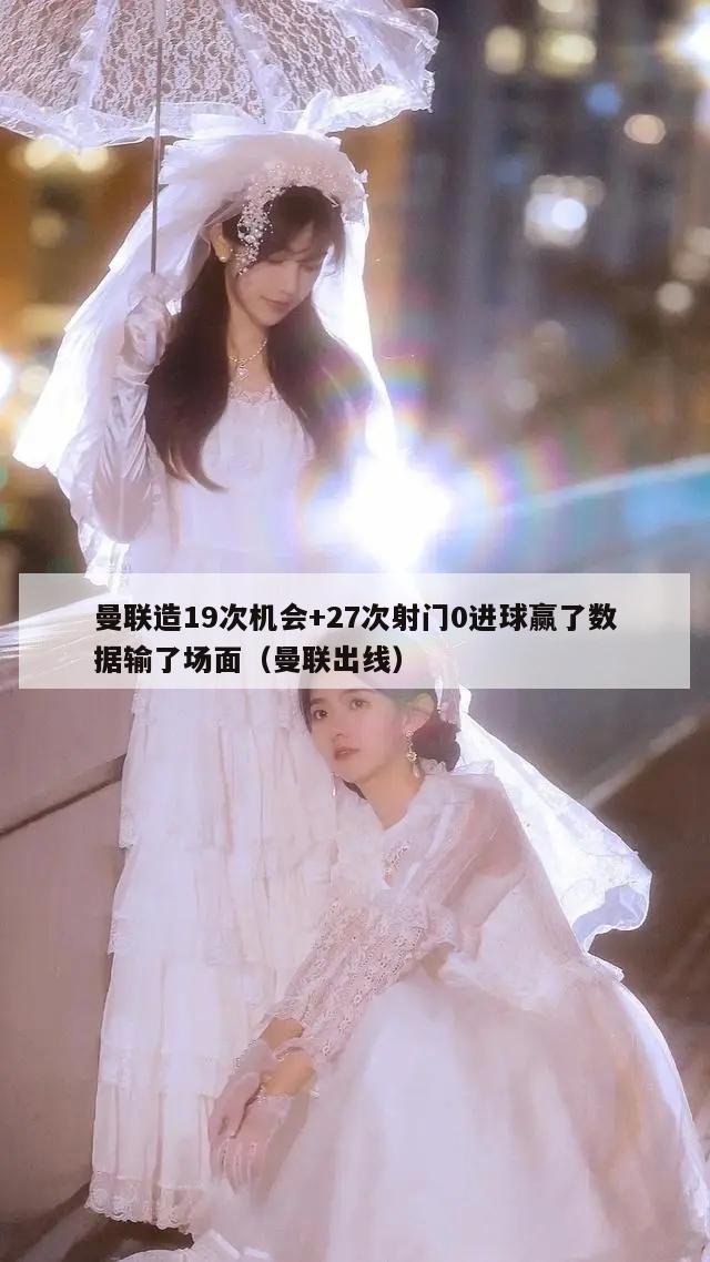 曼联造19次机会+27次射门0进球赢了数据输了场面（曼联出线）  第1张