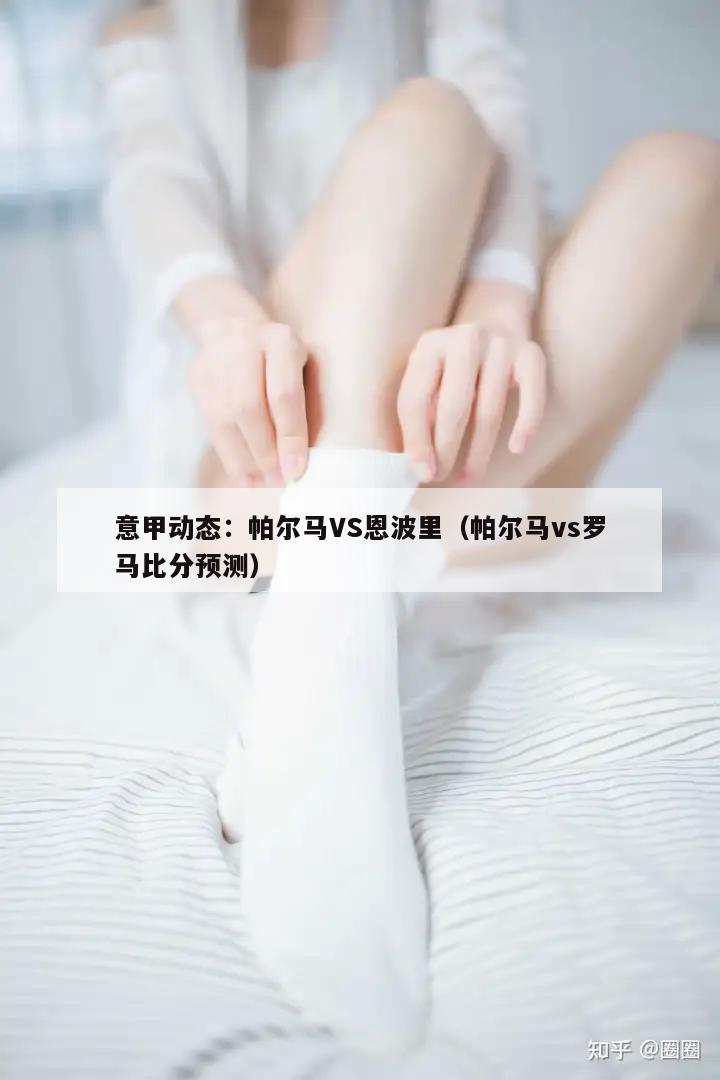 意甲动态：帕尔马VS恩波里（帕尔马vs罗马比分预测）