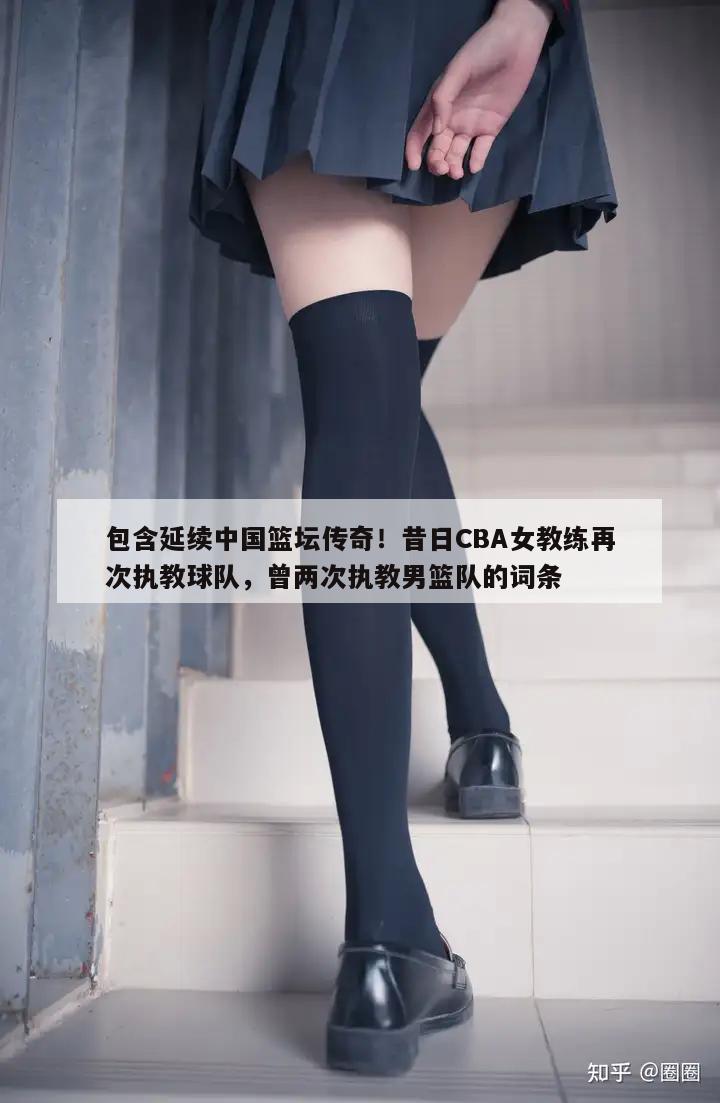 包含延续中国篮坛传奇！昔日CBA女教练再次执教球队，曾两次执教男篮队的词条  第1张