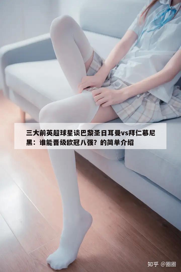 三大前英超球星谈巴黎圣日耳曼vs拜仁慕尼黑：谁能晋级欧冠八强？的简单介绍