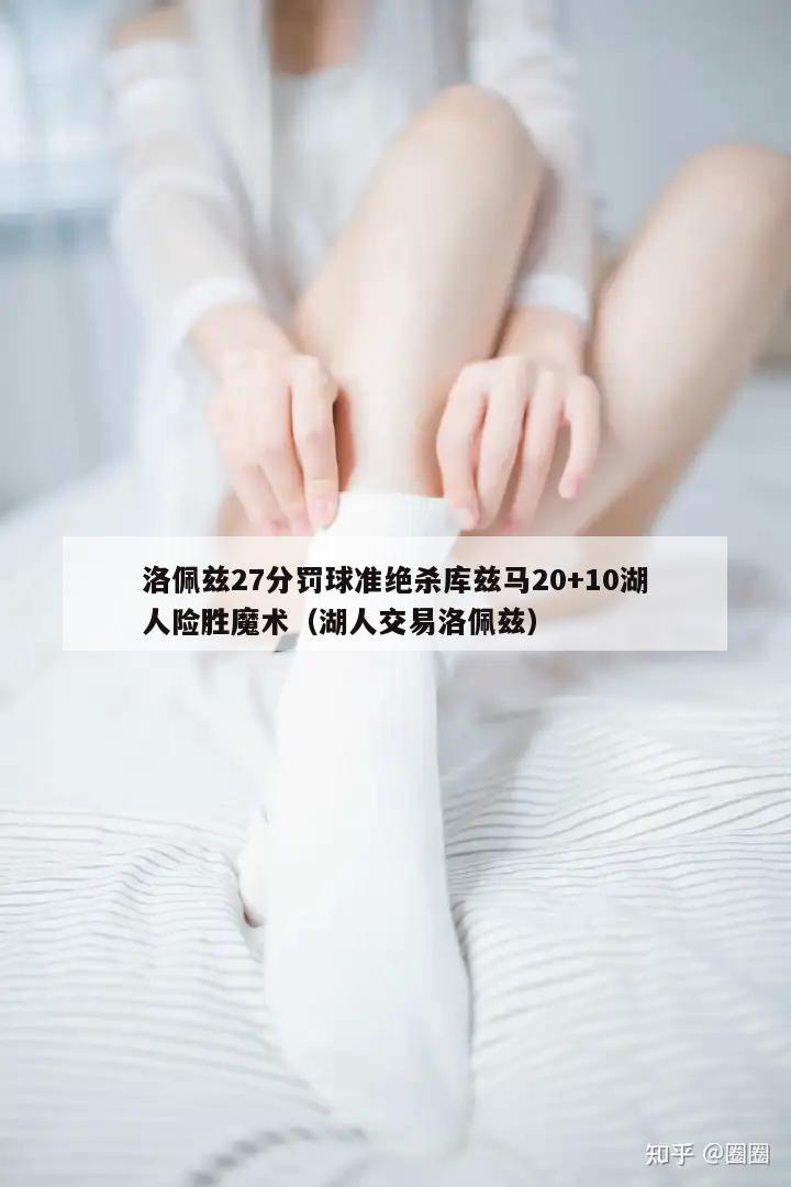 洛佩兹27分罚球准绝杀库兹马20+10湖人险胜魔术（湖人交易洛佩兹）  第1张