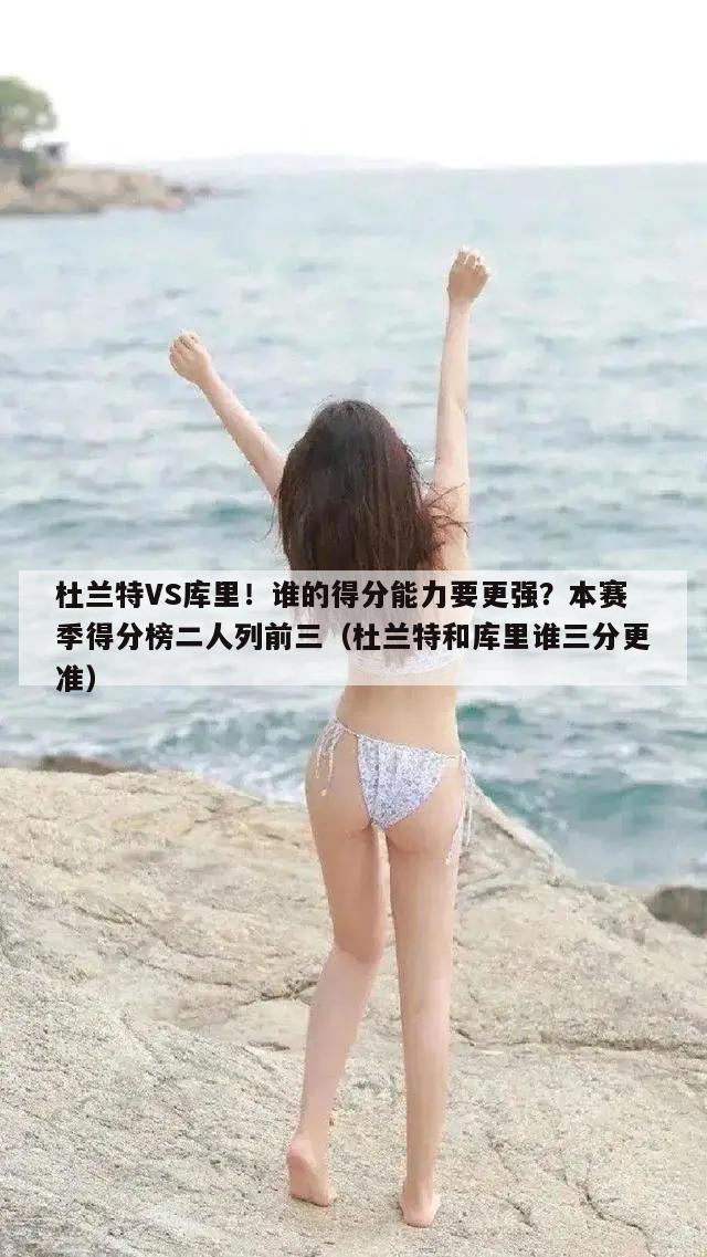 杜兰特VS库里！谁的得分能力要更强？本赛季得分榜二人列前三（杜兰特和库里谁三分更准）  第1张