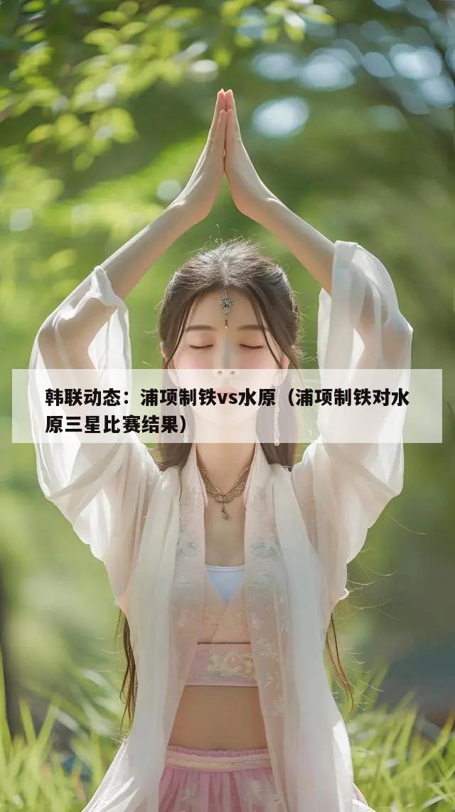 韩联动态：浦项制铁vs水原（浦项制铁对水原三星比赛结果）  第1张