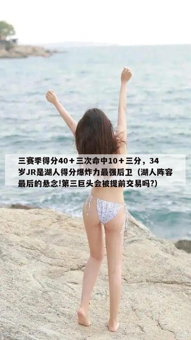 三赛季得分40＋三次命中10＋三分，34岁JR是湖人得分爆炸力最强后卫（湖人阵容最后的悬念!第三巨头会被提前交易吗?）