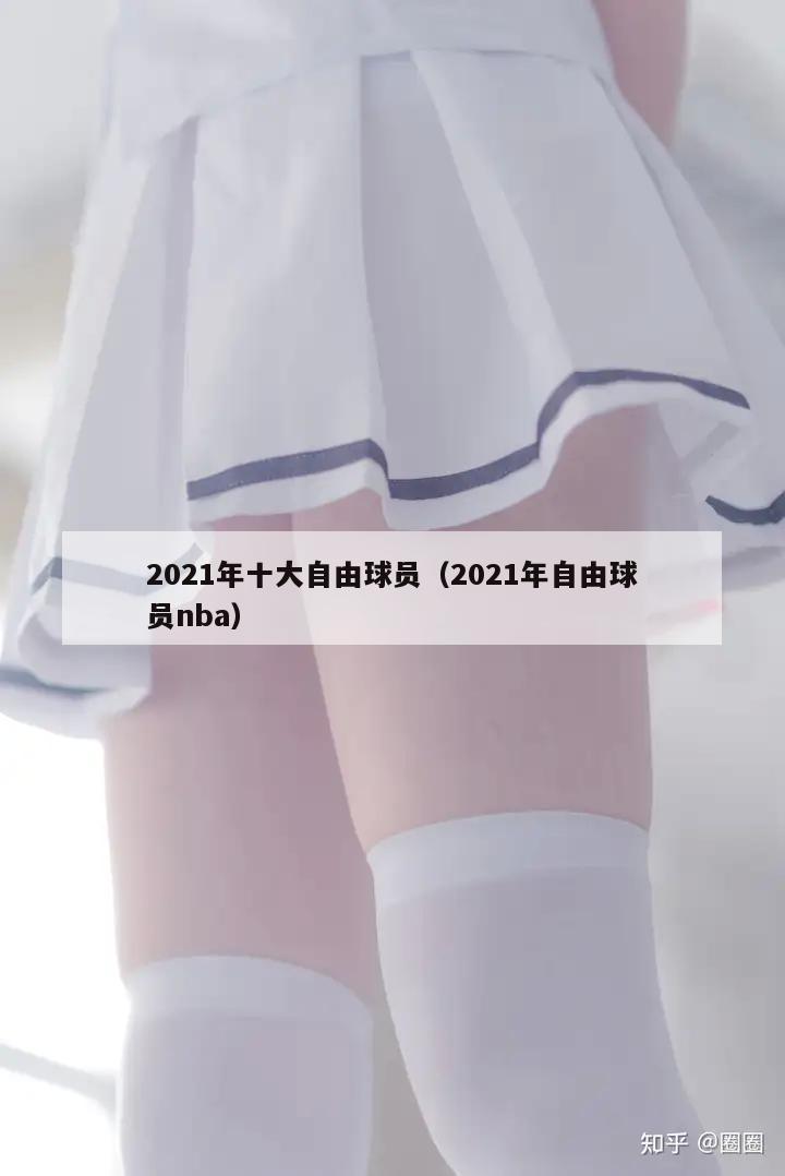 2021年十大自由球员（2021年自由球员nba）