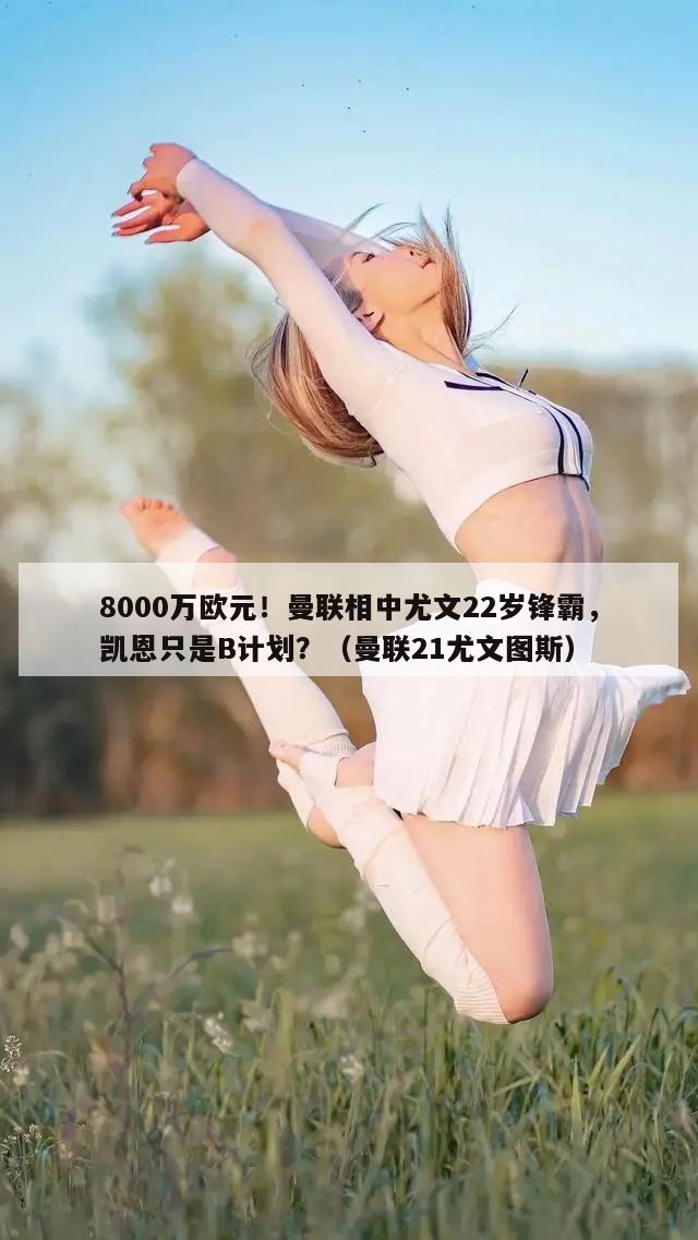 8000万欧元！曼联相中尤文22岁锋霸，凯恩只是B计划？（曼联21尤文图斯）  第1张