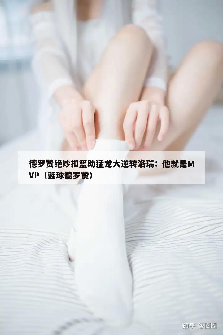 德罗赞绝妙扣篮助猛龙大逆转洛瑞：他就是MVP（篮球德罗赞）